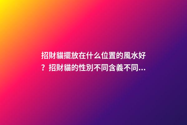 招財貓擺放在什么位置的風水好？招財貓的性別不同含義不同？